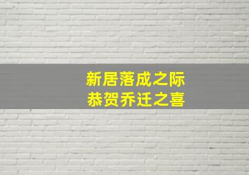 新居落成之际 恭贺乔迁之喜